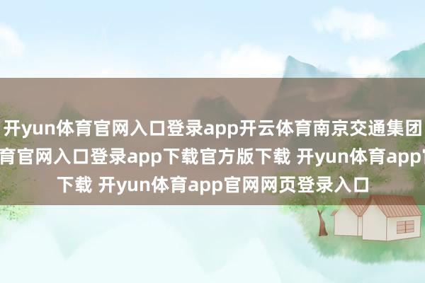 开yun体育官网入口登录app开云体育南京交通集团认购46-开yun体育官网入口登录app下载官方版下载 开yun体育app官网网页登录入口