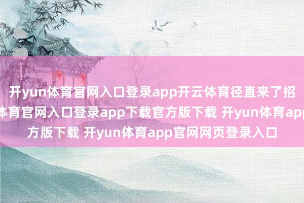 开yun体育官网入口登录app开云体育径直来了招“千年杀”-开yun体育官网入口登录app下载官方版下载 开yun体育app官网网页登录入口
