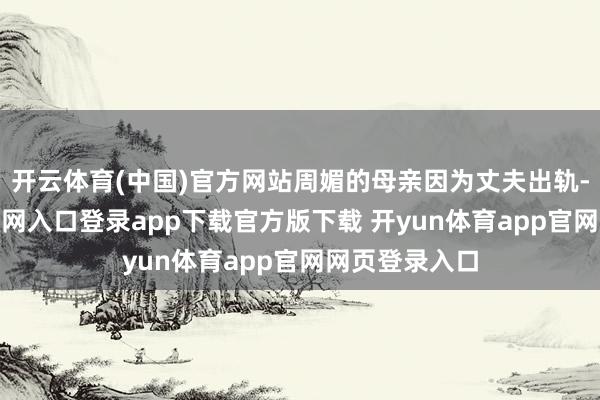 开云体育(中国)官方网站周媚的母亲因为丈夫出轨-开yun体育官网入口登录app下载官方版下载 开yun体育app官网网页登录入口