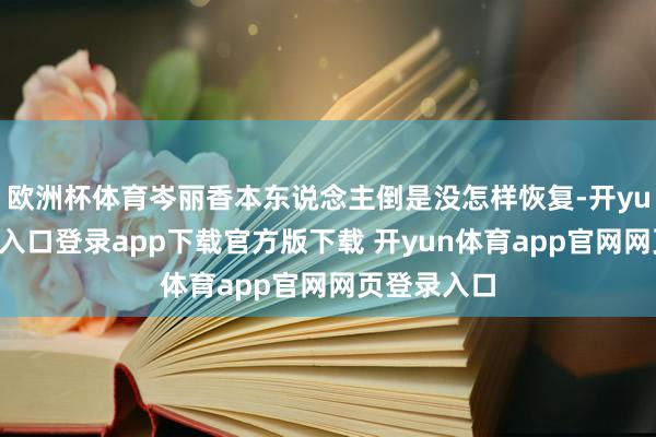 欧洲杯体育岑丽香本东说念主倒是没怎样恢复-开yun体育官网入口登录app下载官方版下载 开yun体育app官网网页登录入口