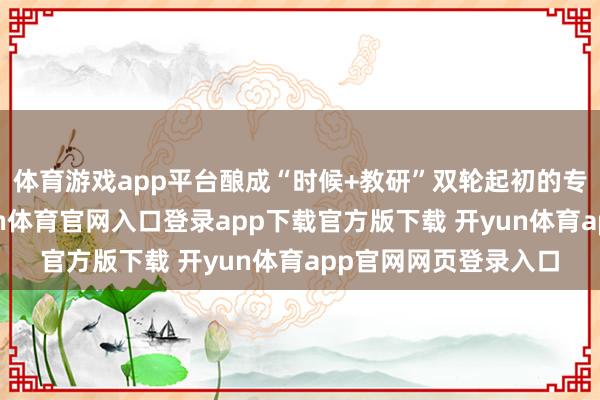 体育游戏app平台酿成“时候+教研”双轮起初的专科发展荣达态-开yun体育官网入口登录app下载官方版下载 开yun体育app官网网页登录入口
