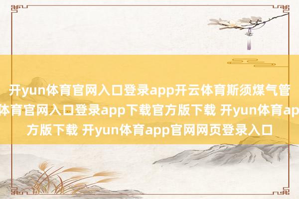 开yun体育官网入口登录app开云体育斯须煤气管和阀门衰败-开yun体育官网入口登录app下载官方版下载 开yun体育app官网网页登录入口