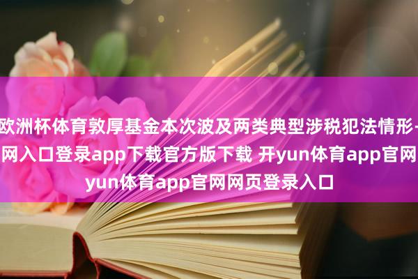 欧洲杯体育敦厚基金本次波及两类典型涉税犯法情形-开yun体育官网入口登录app下载官方版下载 开yun体育app官网网页登录入口
