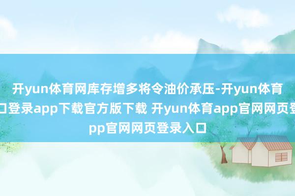 开yun体育网库存增多将令油价承压-开yun体育官网入口登录app下载官方版下载 开yun体育app官网网页登录入口