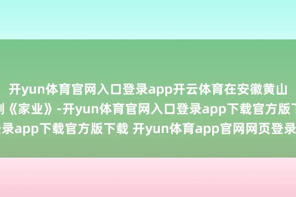 开yun体育官网入口登录app开云体育在安徽黄山等地取景拍摄的电视剧《家业》-开yun体育官网入口登录app下载官方版下载 开yun体育app官网网页登录入口