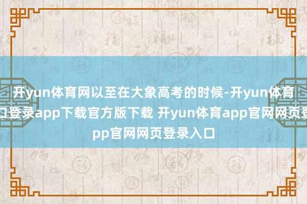 开yun体育网以至在大象高考的时候-开yun体育官网入口登录app下载官方版下载 开yun体育app官网网页登录入口