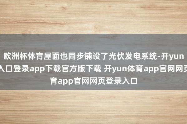 欧洲杯体育屋面也同步铺设了光伏发电系统-开yun体育官网入口登录app下载官方版下载 开yun体育app官网网页登录入口