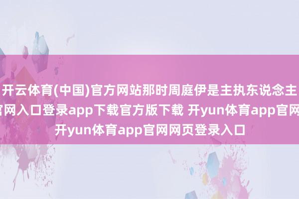 开云体育(中国)官方网站那时周庭伊是主执东说念主-开yun体育官网入口登录app下载官方版下载 开yun体育app官网网页登录入口