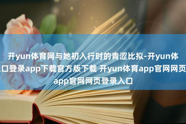开yun体育网与她初入行时的青涩比拟-开yun体育官网入口登录app下载官方版下载 开yun体育app官网网页登录入口