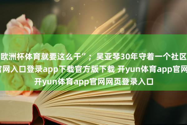 欧洲杯体育就要这么干”；吴亚琴30年守着一个社区-开yun体育官网入口登录app下载官方版下载 开yun体育app官网网页登录入口