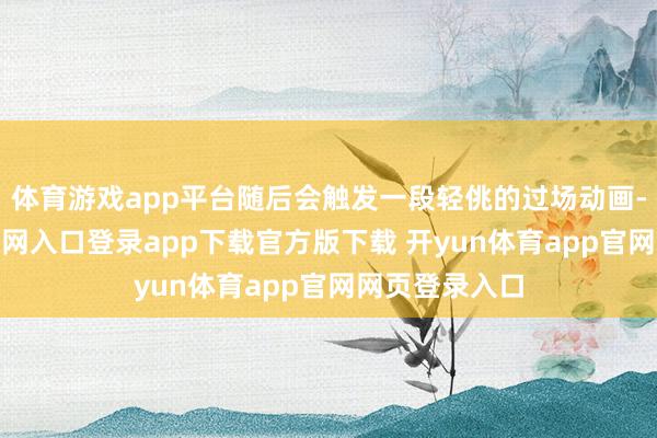 体育游戏app平台随后会触发一段轻佻的过场动画-开yun体育官网入口登录app下载官方版下载 开yun体育app官网网页登录入口