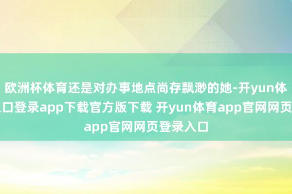 欧洲杯体育还是对办事地点尚存飘渺的她-开yun体育官网入口登录app下载官方版下载 开yun体育app官网网页登录入口