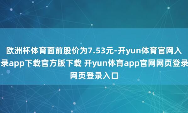 欧洲杯体育面前股价为7.53元-开yun体育官网入口登录app下载官方版下载 开yun体育app官网网页登录入口