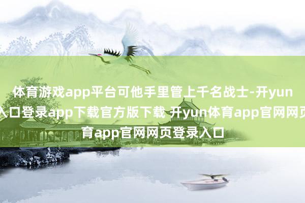 体育游戏app平台可他手里管上千名战士-开yun体育官网入口登录app下载官方版下载 开yun体育app官网网页登录入口