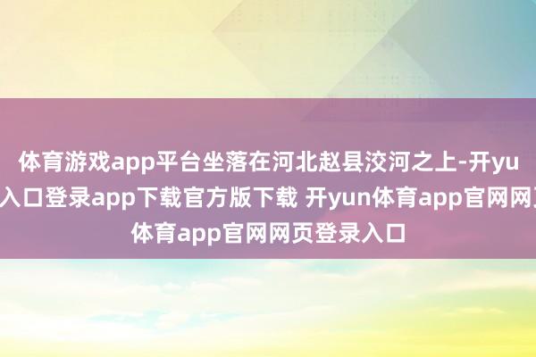 体育游戏app平台坐落在河北赵县洨河之上-开yun体育官网入口登录app下载官方版下载 开yun体育app官网网页登录入口