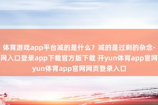 体育游戏app平台减的是什么？减的是过剩的杂念-开yun体育官网入口登录app下载官方版下载 开yun体育app官网网页登录入口