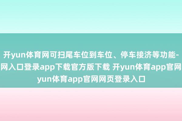 开yun体育网可扫尾车位到车位、停车接济等功能-开yun体育官网入口登录app下载官方版下载 开yun体育app官网网页登录入口