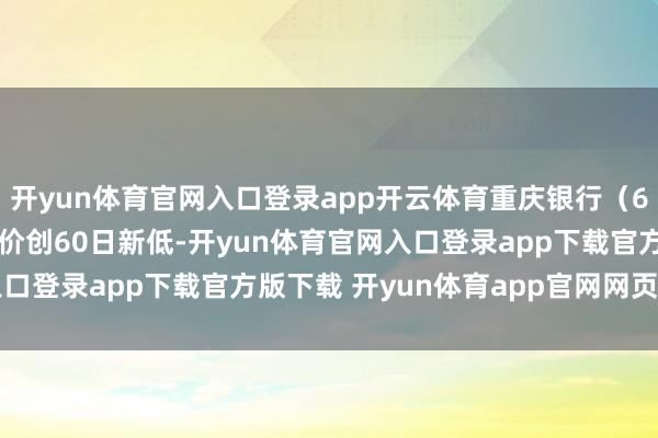 开yun体育官网入口登录app开云体育重庆银行(601963)9点33分股价创60日新低-开yun体育官网入口登录app下载官方版下载 开yun体育app官网网页登录入口