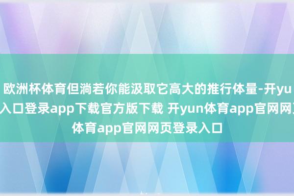 欧洲杯体育但淌若你能汲取它高大的推行体量-开yun体育官网入口登录app下载官方版下载 开yun体育app官网网页登录入口
