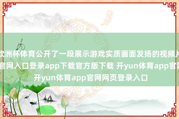 欧洲杯体育公开了一段展示游戏实质画面发扬的视频片断-开yun体育官网入口登录app下载官方版下载 开yun体育app官网网页登录入口