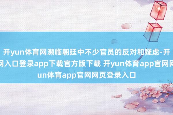 开yun体育网濒临朝廷中不少官员的反对和疑虑-开yun体育官网入口登录app下载官方版下载 开yun体育app官网网页登录入口