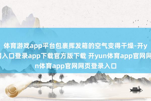 体育游戏app平台包裹挥发箱的空气变得干燥-开yun体育官网入口登录app下载官方版下载 开yun体育app官网网页登录入口