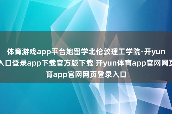 体育游戏app平台她留学北伦敦理工学院-开yun体育官网入口登录app下载官方版下载 开yun体育app官网网页登录入口