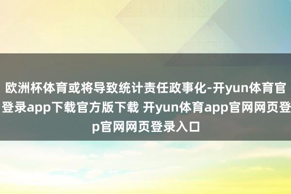 欧洲杯体育或将导致统计责任政事化-开yun体育官网入口登录app下载官方版下载 开yun体育app官网网页登录入口