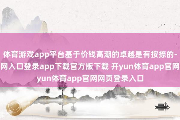 体育游戏app平台基于价钱高潮的卓越是有按捺的-开yun体育官网入口登录app下载官方版下载 开yun体育app官网网页登录入口