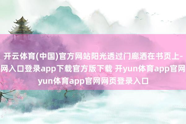 开云体育(中国)官方网站阳光透过门廊洒在书页上-开yun体育官网入口登录app下载官方版下载 开yun体育app官网网页登录入口