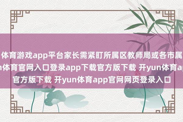 体育游戏app平台家长需紧盯所属区教师局或各市属校的时辰节点-开yun体育官网入口登录app下载官方版下载 开yun体育app官网网页登录入口