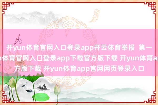 开yun体育官网入口登录app开云体育举报 第一财经告白合营-开yun体育官网入口登录app下载官方版下载 开yun体育app官网网页登录入口