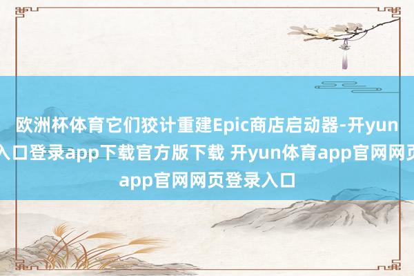 欧洲杯体育它们狡计重建Epic商店启动器-开yun体育官网入口登录app下载官方版下载 开yun体育app官网网页登录入口