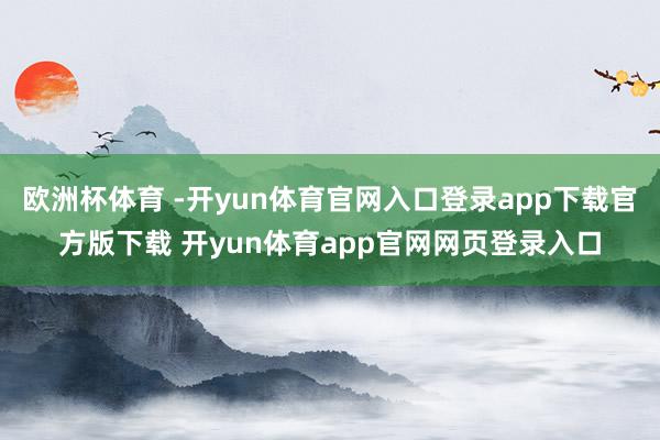 欧洲杯体育 -开yun体育官网入口登录app下载官方版下载 开yun体育app官网网页登录入口