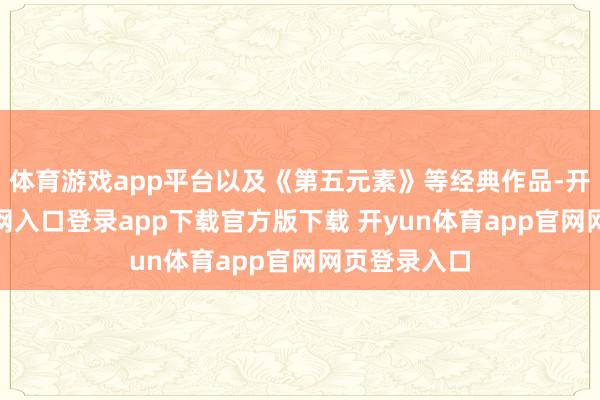 体育游戏app平台以及《第五元素》等经典作品-开yun体育官网入口登录app下载官方版下载 开yun体育app官网网页登录入口