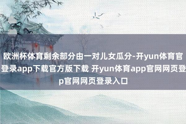 欧洲杯体育剩余部分由一对儿女瓜分-开yun体育官网入口登录app下载官方版下载 开yun体育app官网网页登录入口