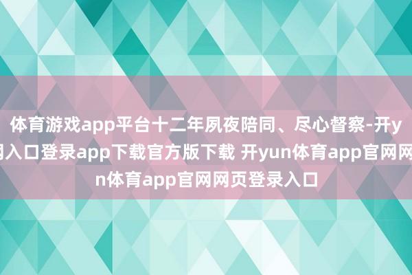 体育游戏app平台十二年夙夜陪同、尽心督察-开yun体育官网入口登录app下载官方版下载 开yun体育app官网网页登录入口