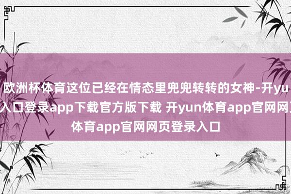 欧洲杯体育这位已经在情态里兜兜转转的女神-开yun体育官网入口登录app下载官方版下载 开yun体育app官网网页登录入口