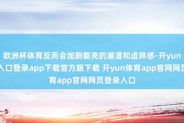 欧洲杯体育反而会加剧躯壳的潮湿和虚胖感-开yun体育官网入口登录app下载官方版下载 开yun体育app官网网页登录入口