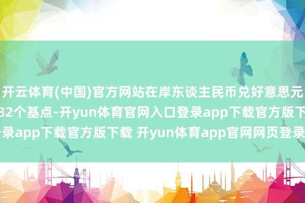 开云体育(中国)官方网站在岸东谈主民币兑好意思元较上周五夜盘收盘跌82个基点-开yun体育官网入口登录app下载官方版下载 开yun体育app官网网页登录入口