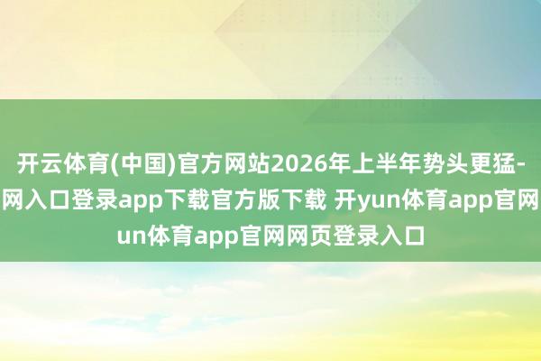开云体育(中国)官方网站2026年上半年势头更猛-开yun体育官网入口登录app下载官方版下载 开yun体育app官网网页登录入口