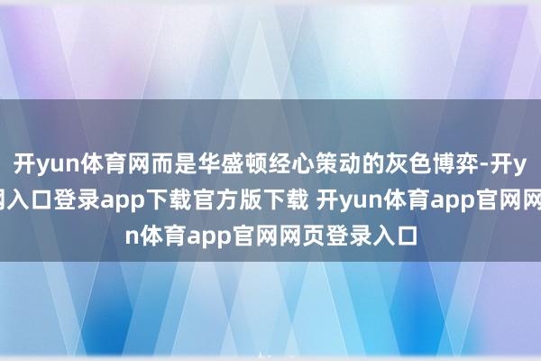 开yun体育网而是华盛顿经心策动的灰色博弈-开yun体育官网入口登录app下载官方版下载 开yun体育app官网网页登录入口