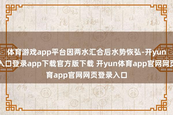 体育游戏app平台因两水汇合后水势恢弘-开yun体育官网入口登录app下载官方版下载 开yun体育app官网网页登录入口