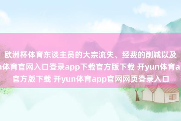 欧洲杯体育　　东谈主员的大宗流失、经费的削减以及处置上的干扰-开yun体育官网入口登录app下载官方版下载 开yun体育app官网网页登录入口