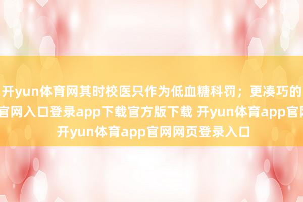 开yun体育网其时校医只作为低血糖科罚；更凑巧的是-开yun体育官网入口登录app下载官方版下载 开yun体育app官网网页登录入口