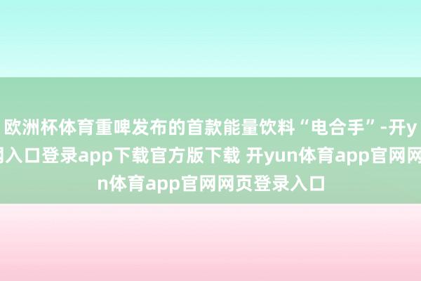 欧洲杯体育重啤发布的首款能量饮料“电合手”-开yun体育官网入口登录app下载官方版下载 开yun体育app官网网页登录入口