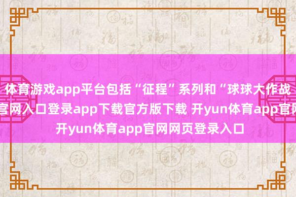 体育游戏app平台包括“征程”系列和“球球大作战”-开yun体育官网入口登录app下载官方版下载 开yun体育app官网网页登录入口