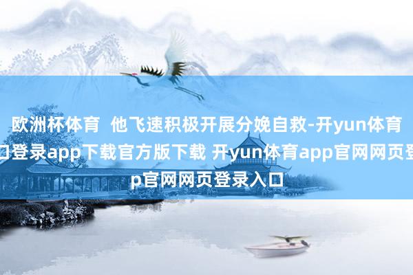 欧洲杯体育  他飞速积极开展分娩自救-开yun体育官网入口登录app下载官方版下载 开yun体育app官网网页登录入口