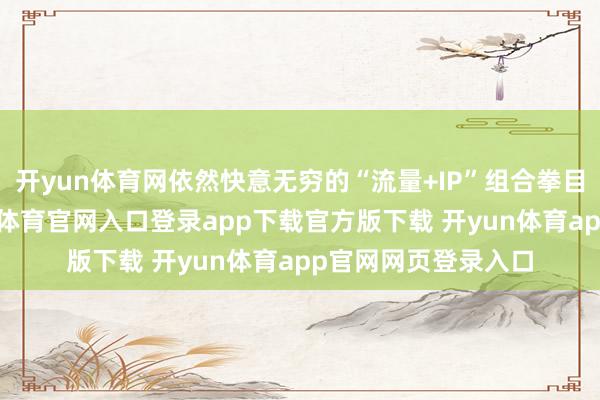 开yun体育网依然快意无穷的“流量+IP”组合拳目下成果甚微-开yun体育官网入口登录app下载官方版下载 开yun体育app官网网页登录入口