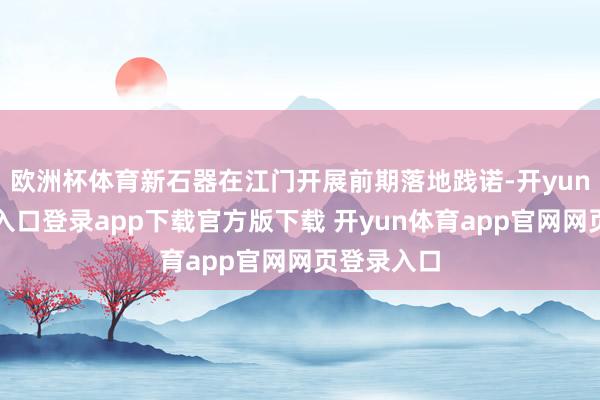 欧洲杯体育新石器在江门开展前期落地践诺-开yun体育官网入口登录app下载官方版下载 开yun体育app官网网页登录入口